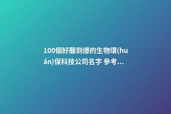 100個好聽到爆的生物環(huán)保科技公司名字 參考這類吉名最好